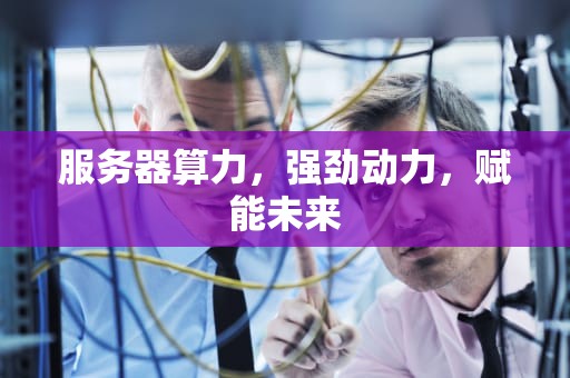 服务器算力，强劲动力，赋能未来