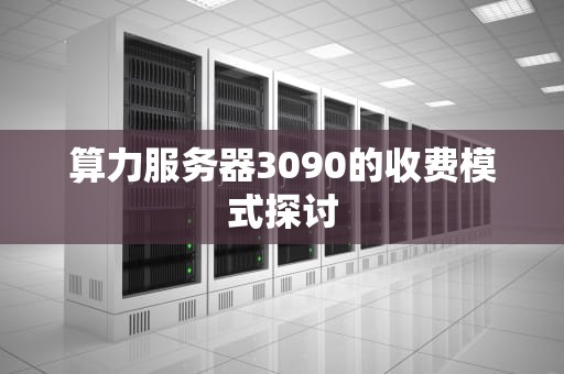算力服务器3090的收费模式探讨