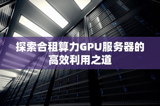 探索合租算力GPU服务器的高效利用之道
