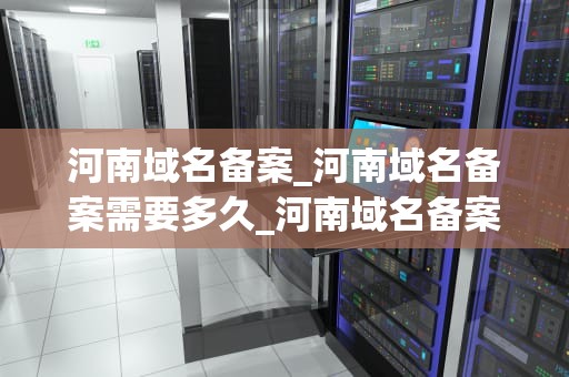 河南域名备案_河南域名备案需要多久_河南域名备案的全面指南