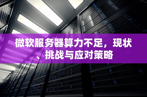 微软服务器算力不足，现状、挑战与应对策略