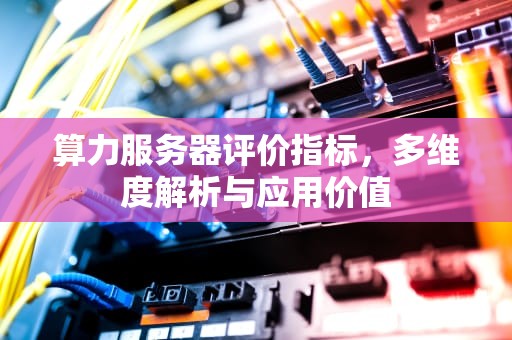 算力服务器评价指标，多维度解析与应用价值