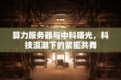 算力服务器与中科曙光，科技浪潮下的紧密共舞
