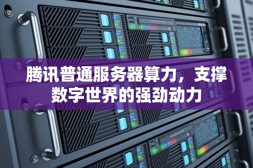 腾讯普通服务器算力，支撑数字世界的强劲动力