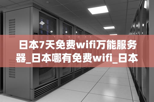 日本7天免费wifi万能服务器_日本哪有免费wifi_日本7天免费wifi万能服务器的探索与应用