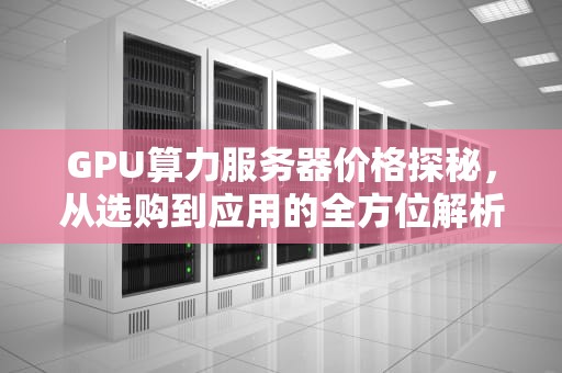 GPU算力服务器价格探秘，从选购到应用的全方位解析