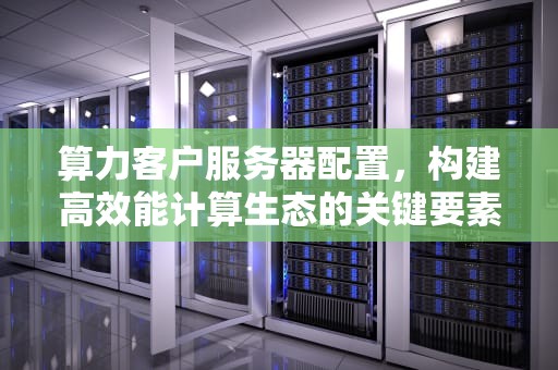 算力客户服务器配置，构建高效能计算生态的关键要素