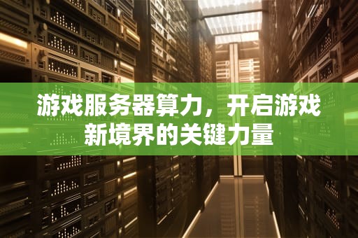 游戏服务器算力，开启游戏新境界的关键力量