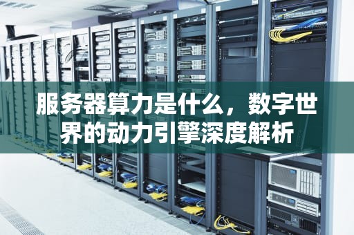 服务器算力是什么，数字世界的动力引擎深度解析