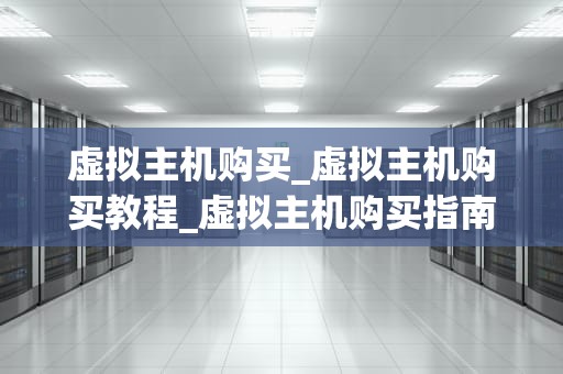 虚拟主机购买_虚拟主机购买教程_虚拟主机购买指南：选择最适合你的方案