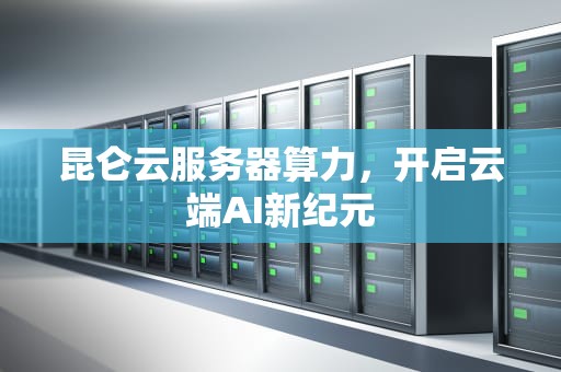 昆仑云服务器算力，开启云端AI新纪元