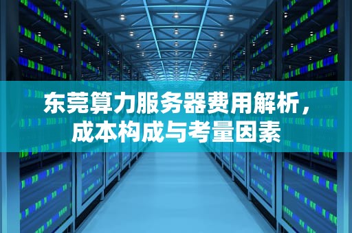东莞算力服务器费用解析，成本构成与考量因素