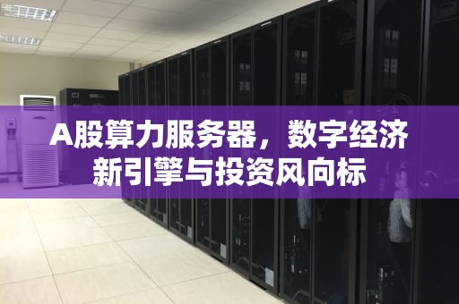 A股算力服务器，数字经济新引擎与投资风向标