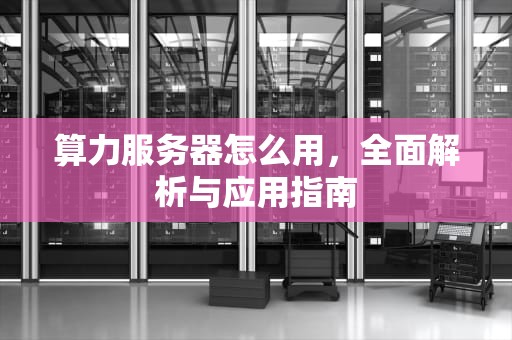 算力服务器怎么用，全面解析与应用指南