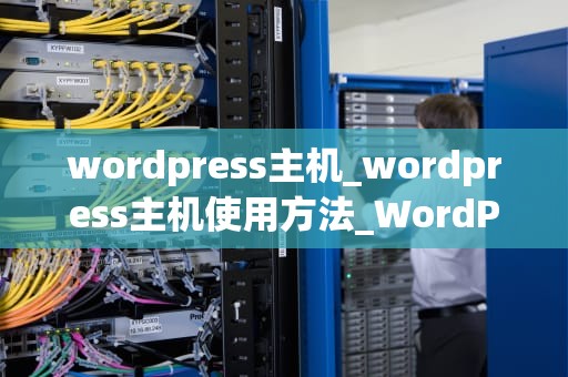 wordpress主机_wordpress主机使用方法_WordPress主机的选择与使用