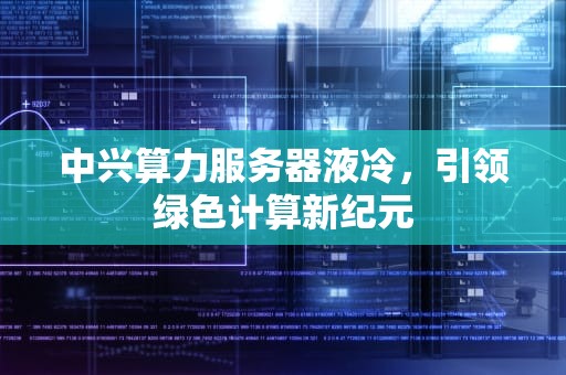 中兴算力服务器液冷，引领绿色计算新纪元