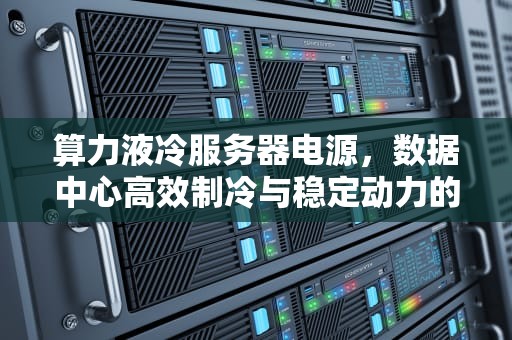 算力液冷服务器电源，数据中心高效制冷与稳定动力的完美结合