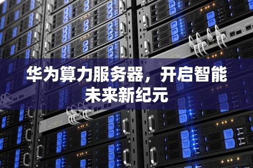 华为算力服务器，开启智能未来新纪元