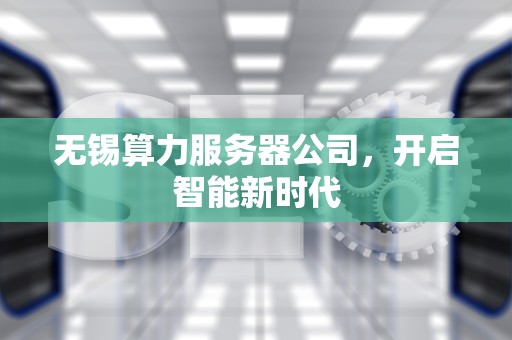 无锡算力服务器公司，开启智能新时代