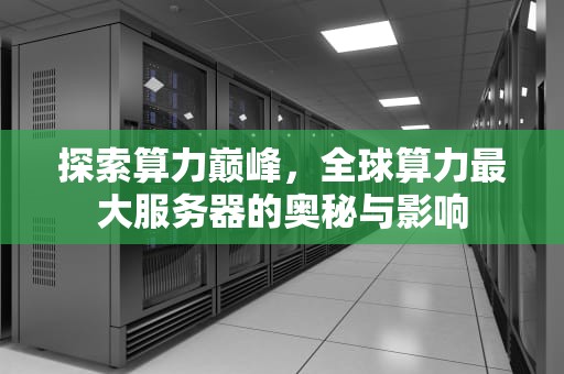 探索算力巅峰，全球算力最大服务器的奥秘与影响