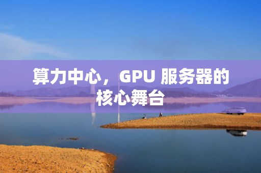 算力中心，GPU 服务器的核心舞台