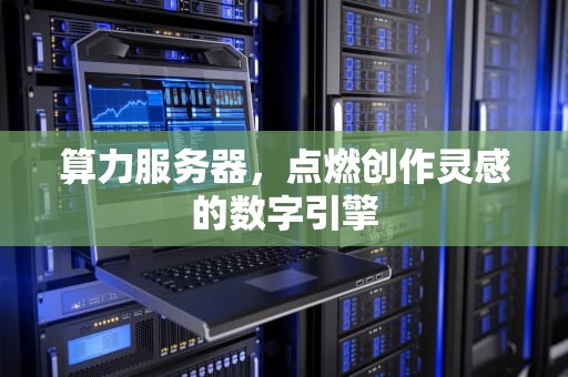 算力服务器，点燃创作灵感的数字引擎
