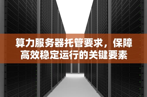 算力服务器托管要求，保障高效稳定运行的关键要素