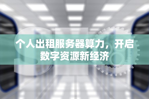 个人出租服务器算力，开启数字资源新经济
