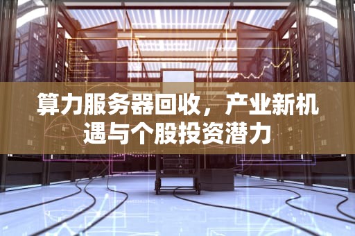 算力服务器回收，产业新机遇与个股投资潜力