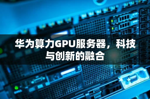 华为算力GPU服务器，科技与创新的融合