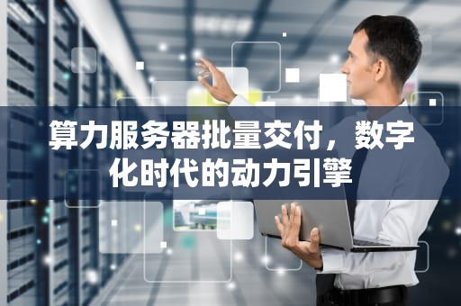 算力服务器批量交付，数字化时代的动力引擎