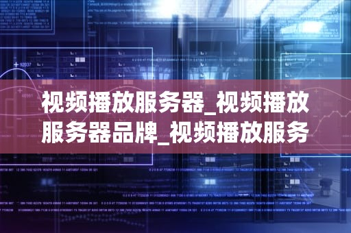 视频播放服务器_视频播放服务器品牌_视频播放服务器的全面解析