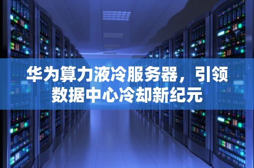 华为算力液冷服务器，引领数据中心冷却新纪元