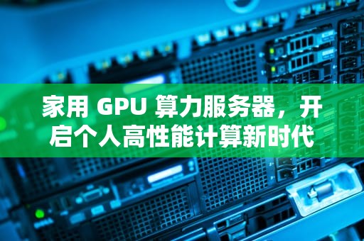 家用 GPU 算力服务器，开启个人高性能计算新时代