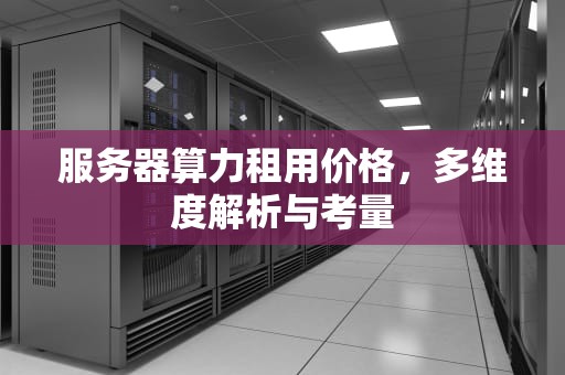 服务器算力租用价格，多维度解析与考量