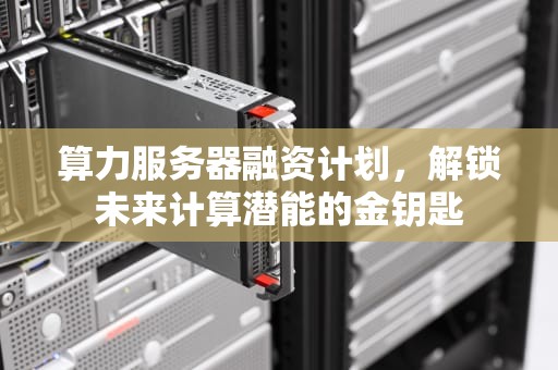 算力服务器融资计划，解锁未来计算潜能的金钥匙