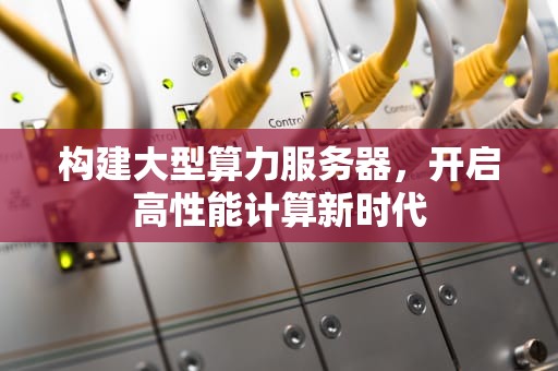 构建大型算力服务器，开启高性能计算新时代