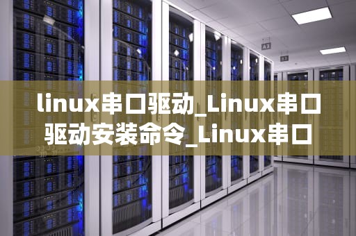 linux串口驱动_Linux串口驱动安装命令_Linux串口驱动的深入理解与应用