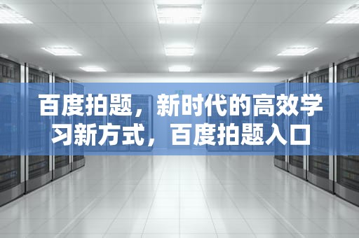 百度拍题，新时代的高效学习新方式，百度拍题入口