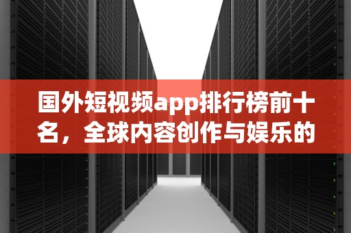 国外短视频app排行榜前十名，全球内容创作与娱乐的引领者，国外短视频app排行榜前十名有哪些
