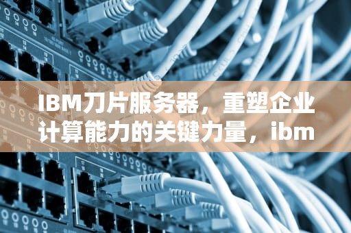 IBM刀片服务器，重塑企业计算能力的关键力量，ibm刀片服务器管理口