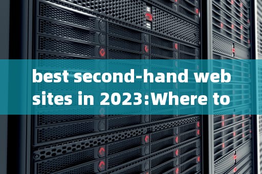 best second-hand websites in 2023:Where to Buy or Sell Second Hand Items，正规二手网站有哪些