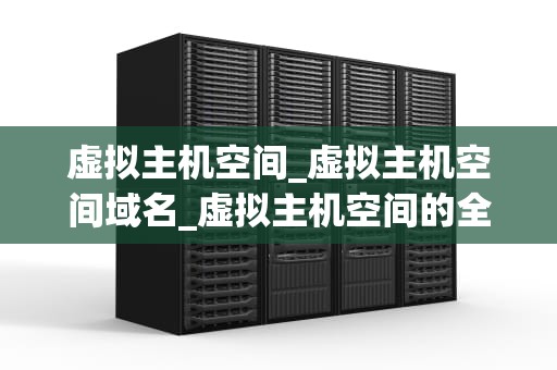 虚拟主机空间_虚拟主机空间域名_虚拟主机空间的全面解析