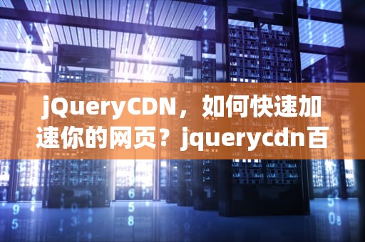 jQueryCDN，如何快速加速你的网页？jquerycdn百度