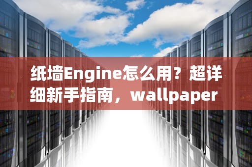 纸墙Engine怎么用?超详细新手指南,wallpaper engine怎么用自己的壁纸 纸墙Engine怎么用?超详细新手指南,wallpaper engine怎么用自己的壁纸