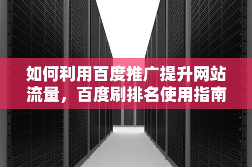 如何利用百度推广提升网站流量，百度刷排名使用指南