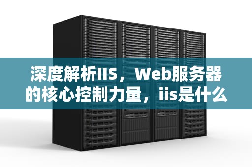 深度解析IIS，Web服务器的核心控制力量，iis是什么意思