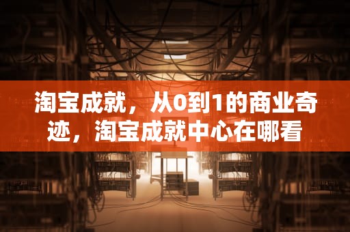 淘宝成就，从0到1的商业奇迹，淘宝成就中心在哪看