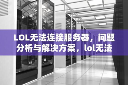 LOL无法连接服务器，问题分析与解决方案，lol无法连接服务器请检查网络连接