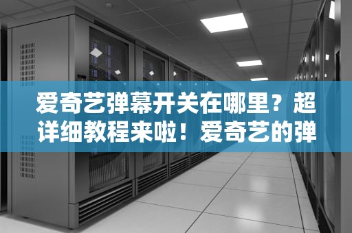 爱奇艺弹幕开关在哪里？超详细教程来啦！爱奇艺的弹幕开关在哪里电脑